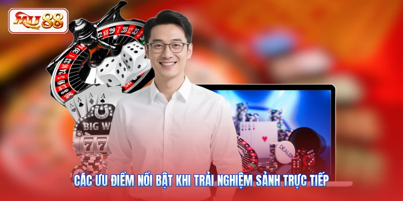 Các ưu điểm nổi bật khi trải nghiệm sảnh trực tiếp