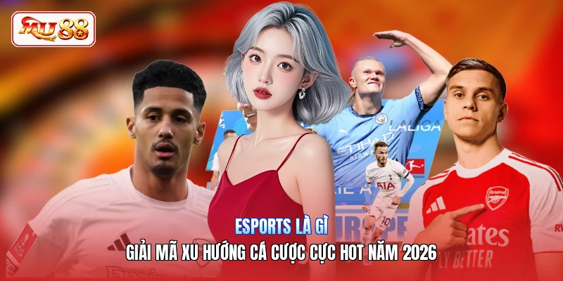 Esports Là Gì | Giải Mã Xu Hướng Cá Cược Cực Hot Năm 2026