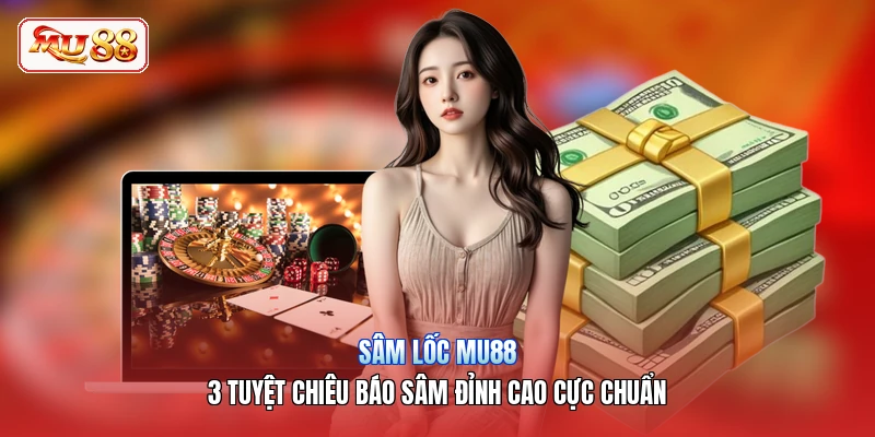 Sâm Lốc MU88 | 3 Tuyệt Chiêu Báo Sâm Đỉnh Cao Cực Chuẩn